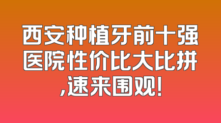 西安种植牙前十强医院性价比大比拼，速来围观！