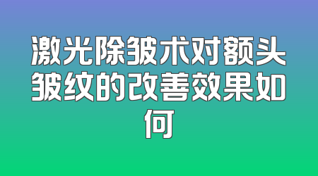 激光除皱术对额头皱纹的改善效果如何