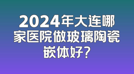2024年大连哪家医院做玻璃陶瓷嵌体好？