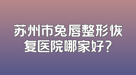 苏州市兔唇整形恢复医院哪家好？