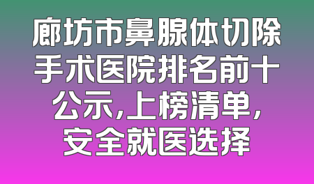 廊坊市鼻腺体切除手术医院排名前十公示，上榜清单，安全就医选择