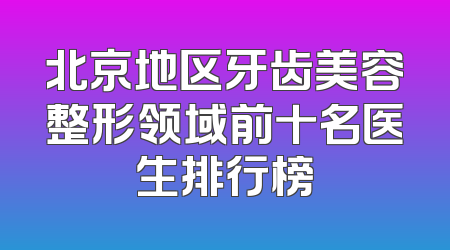 北京地区牙齿美容整形领域前十名医生排行榜