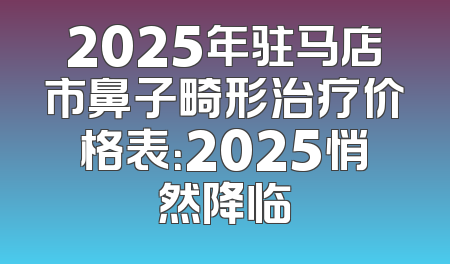 2025年驻马店市鼻子畸形治疗价格表：2025悄然降临