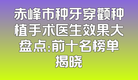 赤峰市种牙穿颧种植手术医生效果大盘点：前十名榜单揭晓