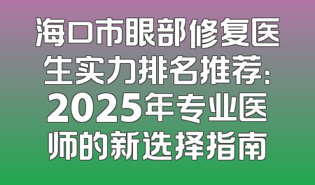 海口市眼部修复医生实力排名推荐：2025年专业医师的新选择指南