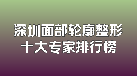 深圳面部轮廓整形十大专家排行榜