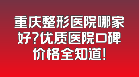 重庆整形医院哪家好？优质医院口碑价格全知道！