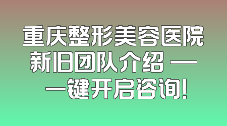 重庆整形美容医院新旧团队介绍 — 一键开启咨询！