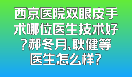 西京医院双眼皮手术哪位医生技术好？郝冬月、耿健等医生怎么样？
