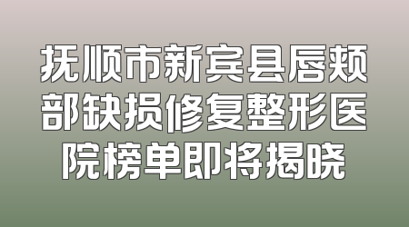 抚顺市新宾县唇颊部缺损修复整形医院榜单即将揭晓