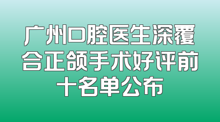 广州口腔医生深覆合正颌手术好评前十名单公布