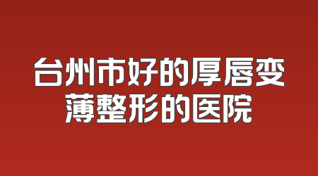 台州市好的厚唇变薄整形的医院