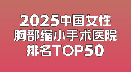 2025中国女性胸部缩小手术医院排名TOP50