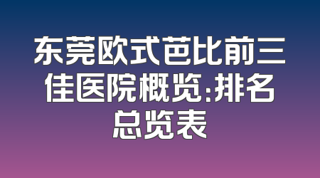 东莞欧式芭比前三佳医院概览：排名总览表