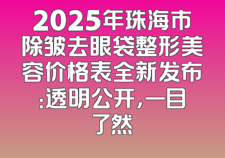 2025年珠海市除皱去眼袋整形美容价格表全新发布：透明公开，一目了然