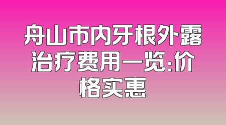 舟山市内牙根外露治疗费用一览：价格实惠