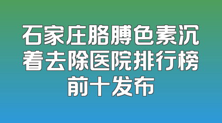 石家庄胳膊色素沉着去除医院排行榜前十发布