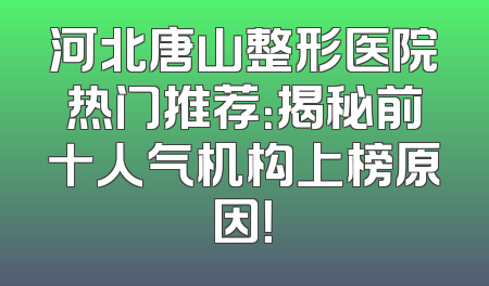 河北唐山整形医院热门推荐：揭秘前十人气机构上榜原因！