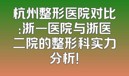 杭州整形医院对比：浙一医院与浙医二院的整形科实力分析！