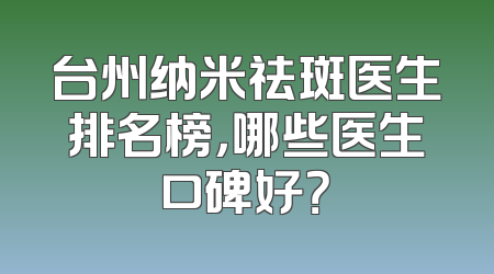 台州纳米祛斑医生排名榜，哪些医生口碑好？