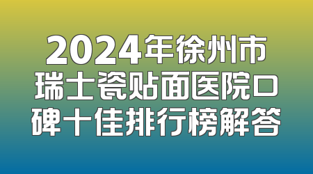 2024年徐州市瑞士瓷贴面医院口碑十佳排行榜解答