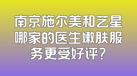 南京施尔美和艺星哪家的医生嫩肤服务更受好评？