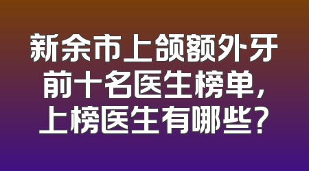 新余市上颌额外牙前十名医生榜单，上榜医生有哪些？