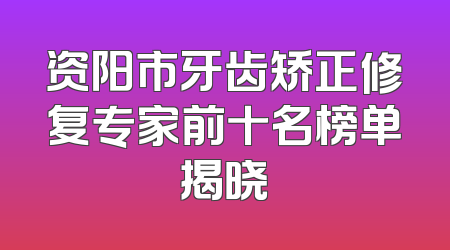 资阳市牙齿矫正修复专家前十名榜单揭晓