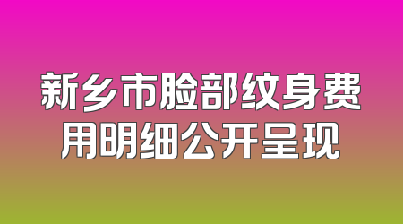 新乡市脸部纹身费用明细公开呈现