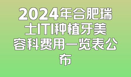 2024年合肥瑞士ITI种植牙美容科费用一览表公布