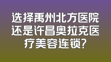 选择禹州北方医院还是许昌奥拉克医疗美容连锁？