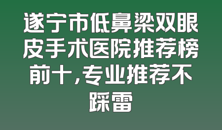 遂宁市低鼻梁双眼皮手术医院推荐榜前十，专业推荐不踩雷