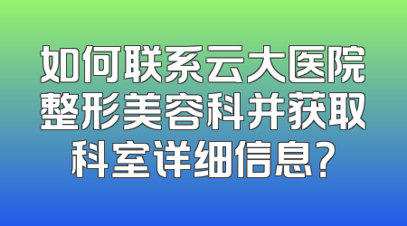 如何联系云大医院整形美容科并获取科室详细信息？