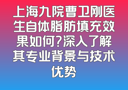 上海九院曹卫刚医生自体脂肪填充效果如何？深入了解其专业背景与技术优势