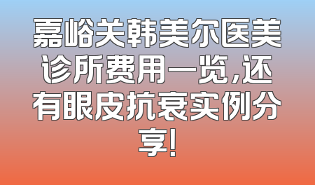 嘉峪关韩美尔医美诊所费用一览，还有眼皮抗衰实例分享！