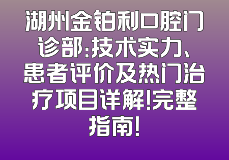 湖州金铂利口腔门诊部：技术实力、患者评价及热门治疗项目详解！完整指南！