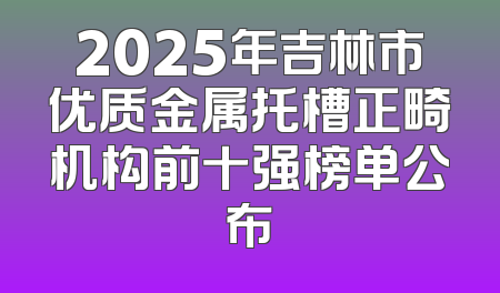 2025年吉林市优质金属托槽正畸机构前十强榜单公布