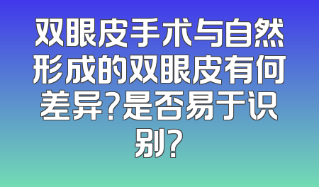 双眼皮手术与自然形成的双眼皮有何差异？是否易于识别？