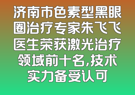 济南市色素型黑眼圈治疗专家朱飞飞医生荣获激光治疗领域前十名，技术实力备受认可