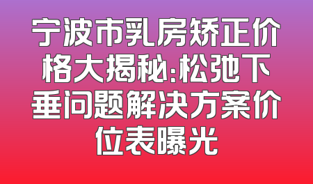 宁波市乳房矫正价格大揭秘：松弛下垂问题解决方案价位表曝光