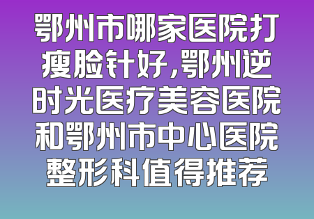 鄂州市哪家医院打瘦脸针好，鄂州逆时光医疗美容医院和鄂州市中心医院整形科值得推荐