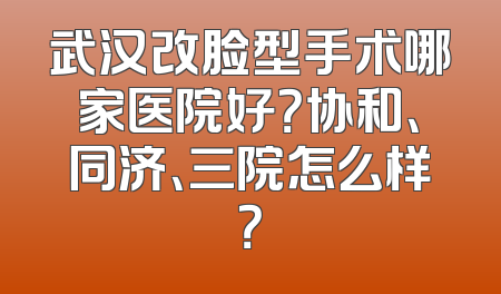 武汉改脸型手术哪家医院好？协和、同济、三院怎么样？