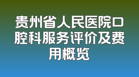 贵州省人民医院口腔科服务评价及费用概览