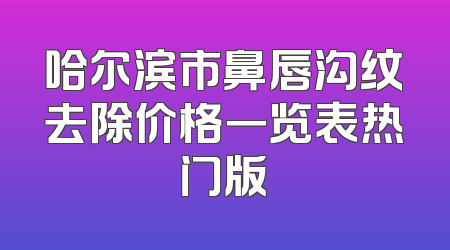 哈尔滨市鼻唇沟纹去除价格一览表热门版