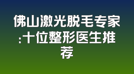 佛山激光脱毛专家：十位整形医生推荐