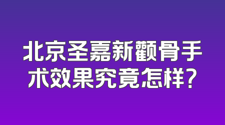北京圣嘉新颧骨手术效果究竟怎样？