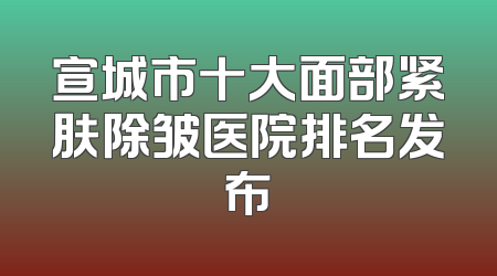 宣城市十大面部紧肤除皱医院排名发布