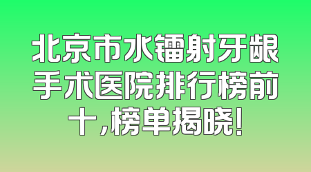 北京市水镭射牙龈手术医院排行榜前十，榜单揭晓！