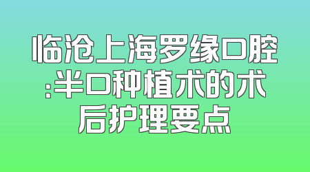 临沧上海罗缘口腔：半口种植术的术后护理要点