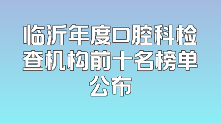 临沂年度口腔科检查机构前十名榜单公布